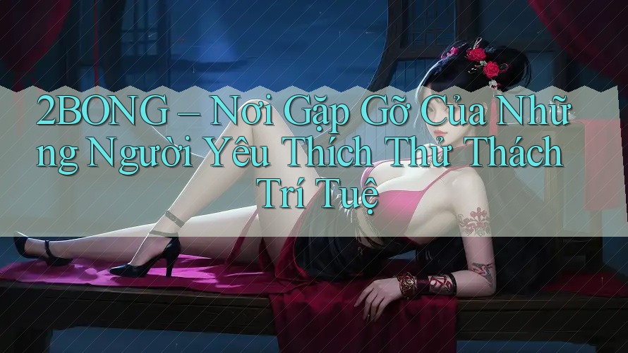 2BONG – Nơi Gặp Gỡ Của Những Người Yêu Thích Thử Thách Trí Tuệ