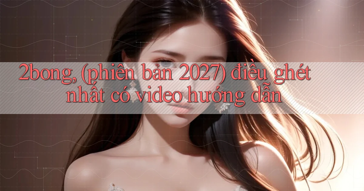 2bong, (phiên bản 2027) điều ghét nhất có video hướng dẫn