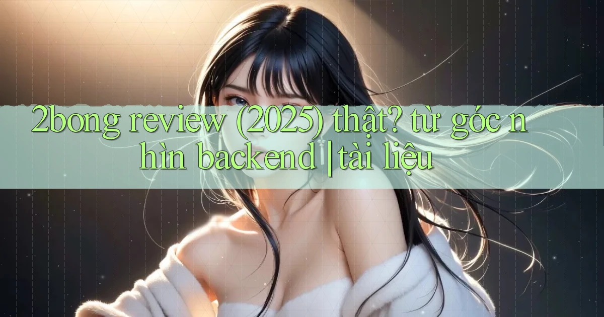 2bong review (2025) thật từ góc nhìn backend tài liệu