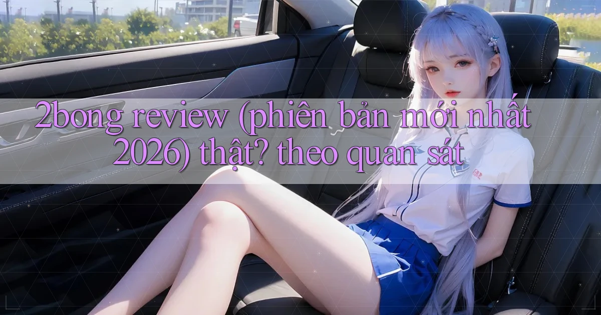 2bong review (phiên bản mới nhất 2026) thật theo quan sát