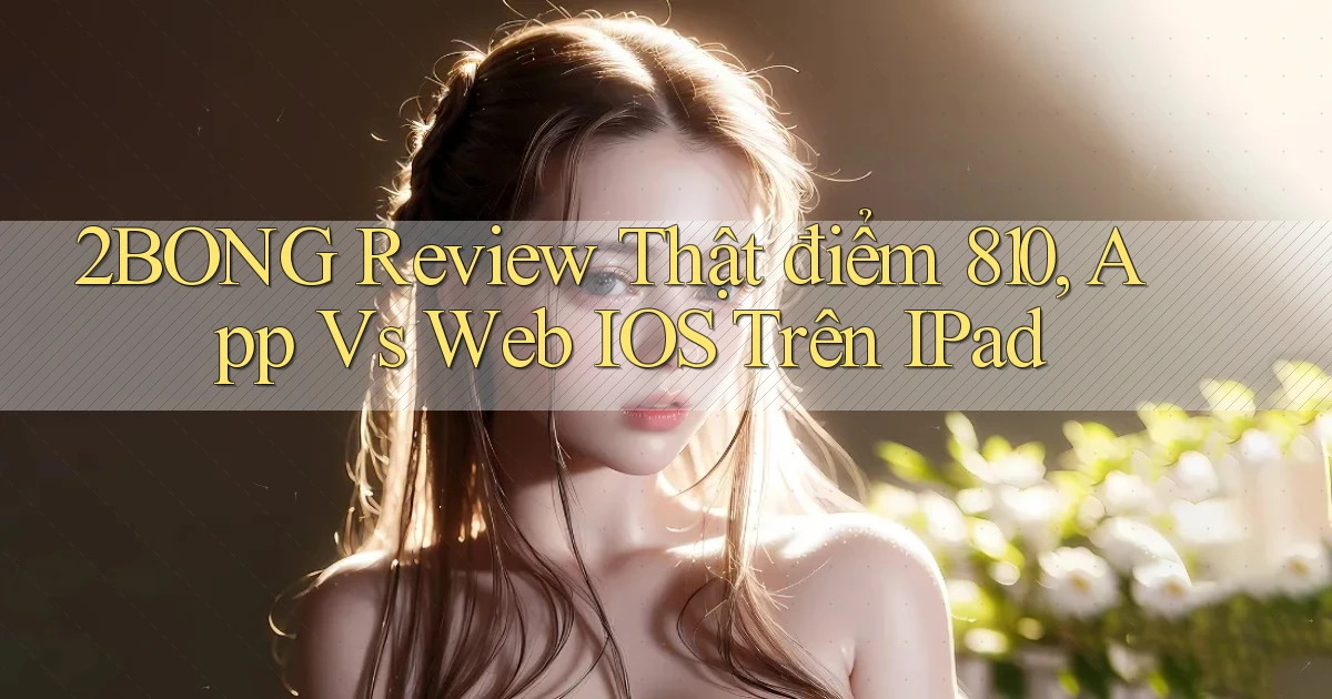 2bong review thật điểm 810, app vs web iOS trên iPad
