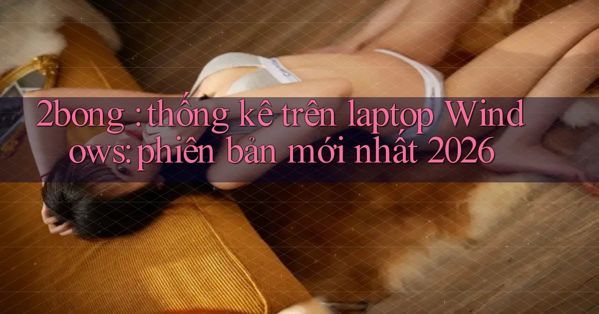 2bong thống kê trên laptop Windows phiên bản mới nhất 2026