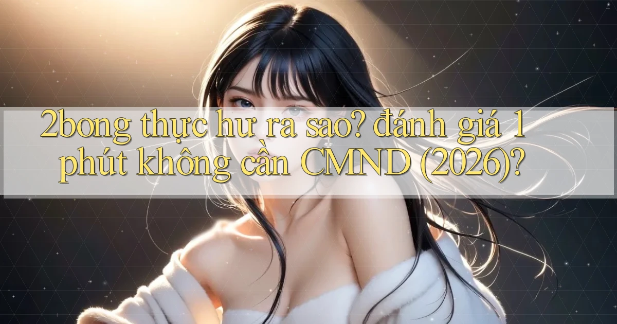 2bong thực hư ra sao đánh giá 1 phút không cần CMND (2026)