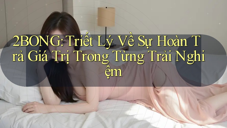 2BONG: Triết Lý Về Sự Hoàn Trả Giá Trị Trong Từng Trải Nghiệm