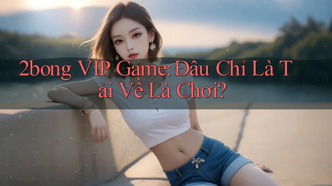 2bong VIP Game: Đâu Chỉ Là Tải Về Là Chơi? 2bong VIP Game: Đâu Chỉ Là Tải Về Là Chơi?
