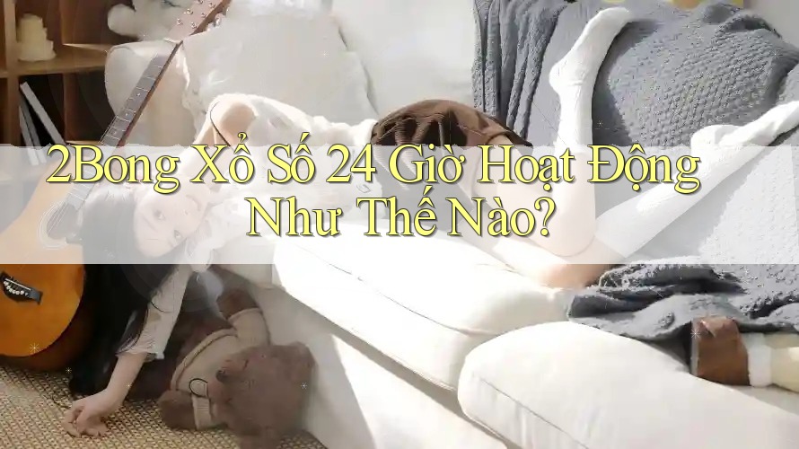 2Bong Xổ Số 24 Giờ Hoạt Động Như Thế Nào?