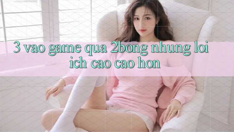 3. “Vào Game” Qua 2bong: Những Lợi Ích Cao cao hơn