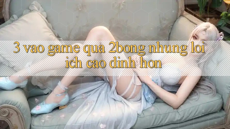 3. “Vào Game” Qua 2bong: Những Lợi Ích Cao đỉnh hơn