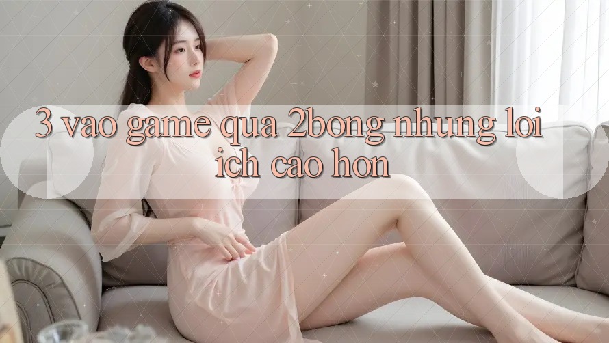 3. “Vào Game” Qua 2bong: Những Lợi Ích Cao hơn
