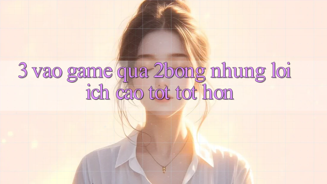 3. “Vào Game” Qua 2bong: Những Lợi Ích Cao tốt tốt hơn