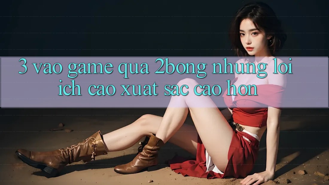 3. “Vào Game” Qua 2bong: Những Lợi Ích Cao xuất sắc cao hơn