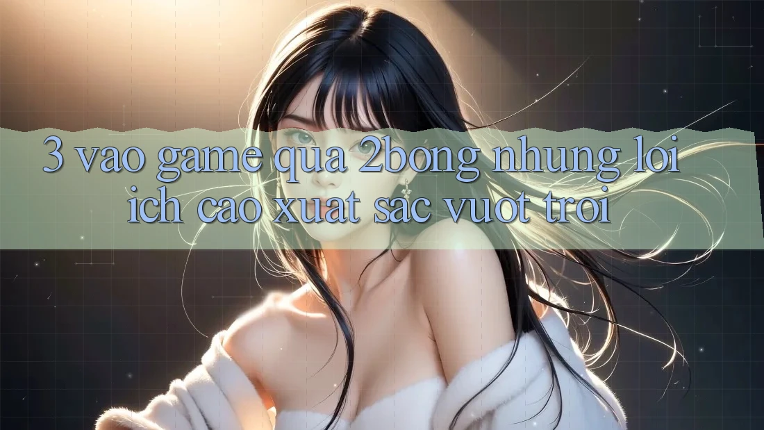 3. “Vào Game” Qua 2bong: Những Lợi Ích Cao xuất sắc vượt trội