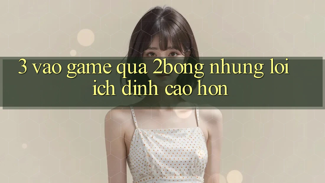 3. “Vào Game” Qua 2bong: Những Lợi Ích Đỉnh cao hơn 3. “Vào Game” Qua 2bong: Những Lợi Ích Đỉnh cao hơn