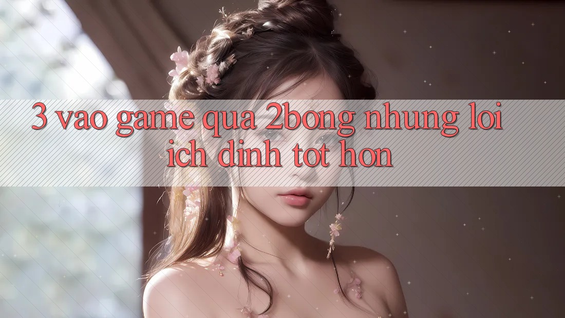 3. “Vào Game” Qua 2bong: Những Lợi Ích Đỉnh tốt hơn 3. “Vào Game” Qua 2bong: Những Lợi Ích Đỉnh tốt hơn