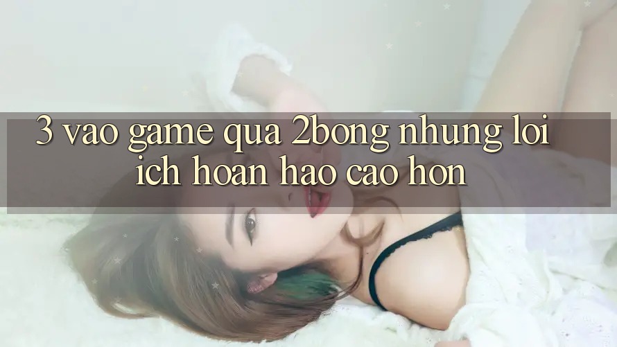 3. “Vào Game” Qua 2bong: Những Lợi Ích Hoàn hảo cao hơn 3. “Vào Game” Qua 2bong: Những Lợi Ích Hoàn hảo cao hơn