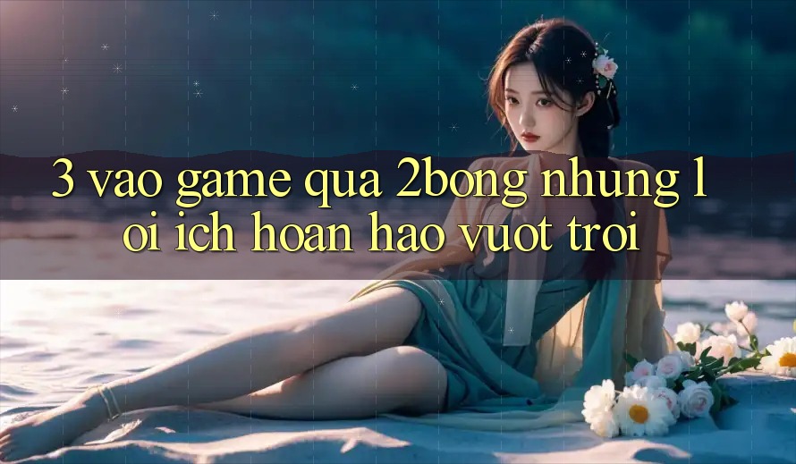 3. “Vào Game” Qua 2bong: Những Lợi Ích Hoàn hảo vượt trội 3. “Vào Game” Qua 2bong: Những Lợi Ích Hoàn hảo vượt trội