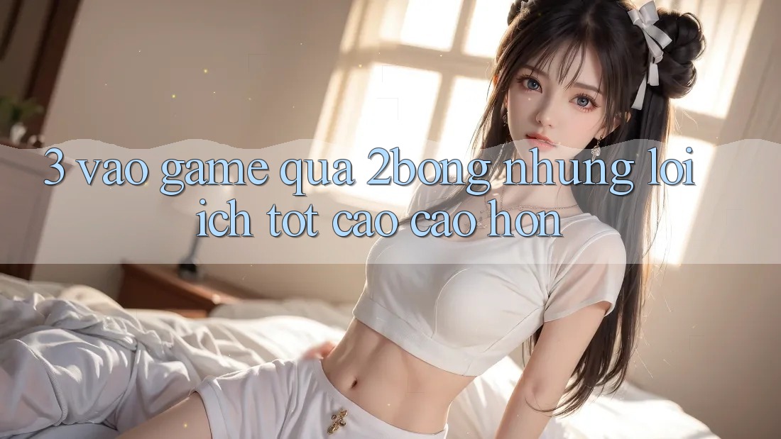 3. “Vào Game” Qua 2bong: Những Lợi Ích Tốt cao cao hơn 3. “Vào Game” Qua 2bong: Những Lợi Ích Tốt cao cao hơn