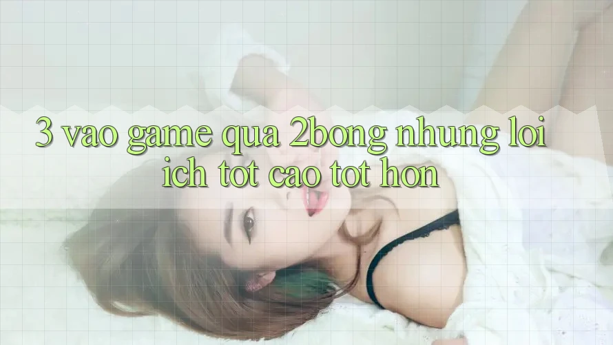3. “Vào Game” Qua 2bong: Những Lợi Ích Tốt cao tốt hơn