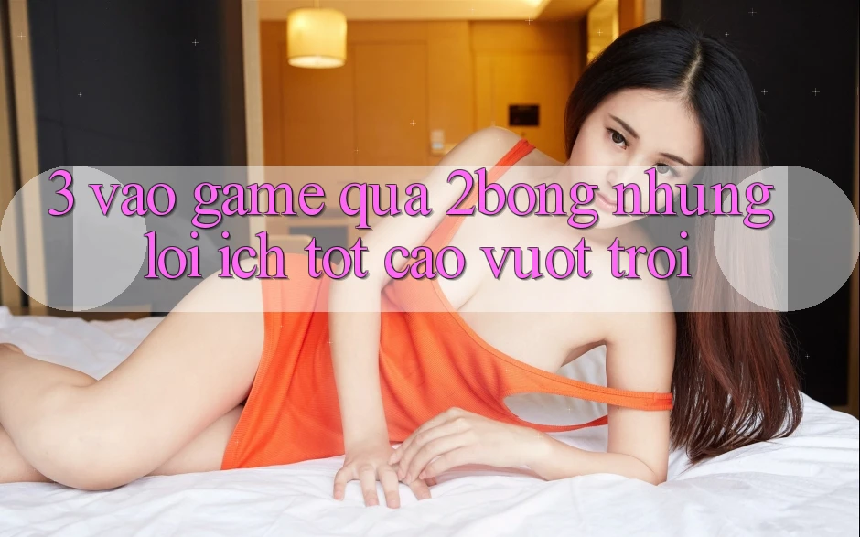 3. “Vào Game” Qua 2bong: Những Lợi Ích Tốt cao vượt trội