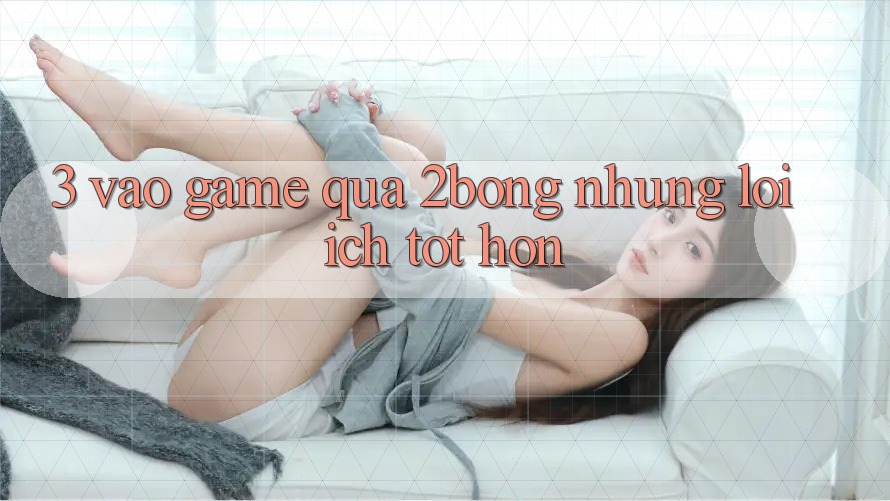 3. “Vào Game” Qua 2bong: Những Lợi Ích Tốt hơn