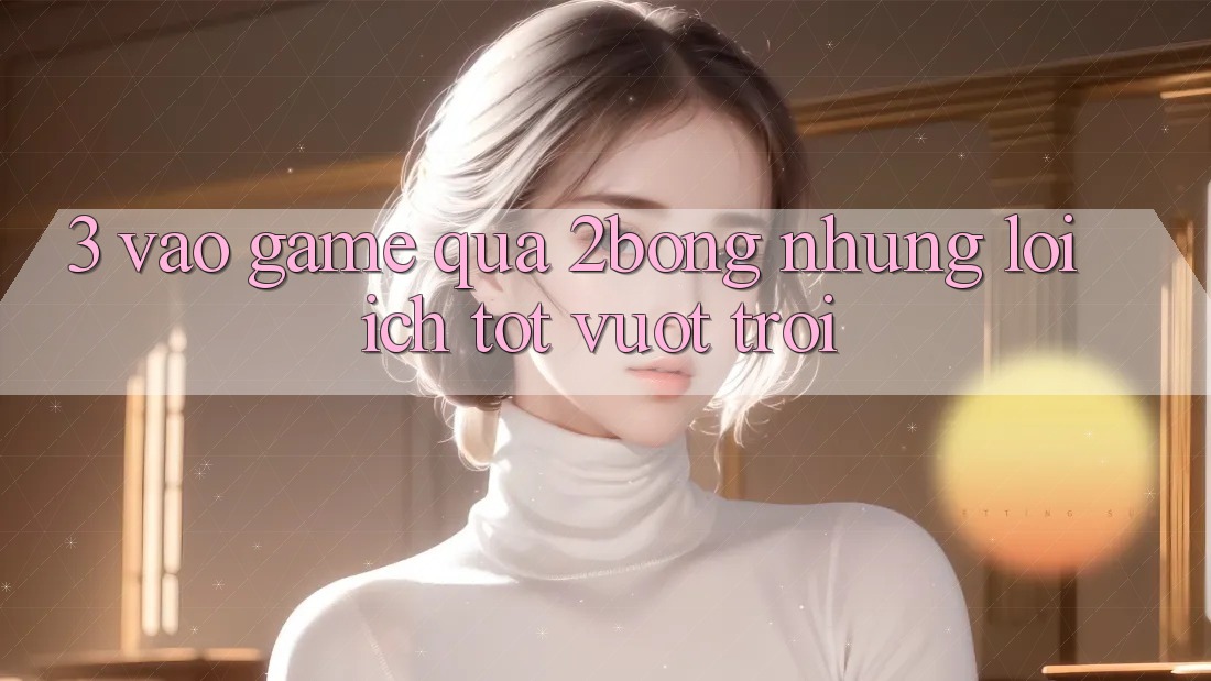 3. “Vào Game” Qua 2bong: Những Lợi Ích Tốt vượt trội