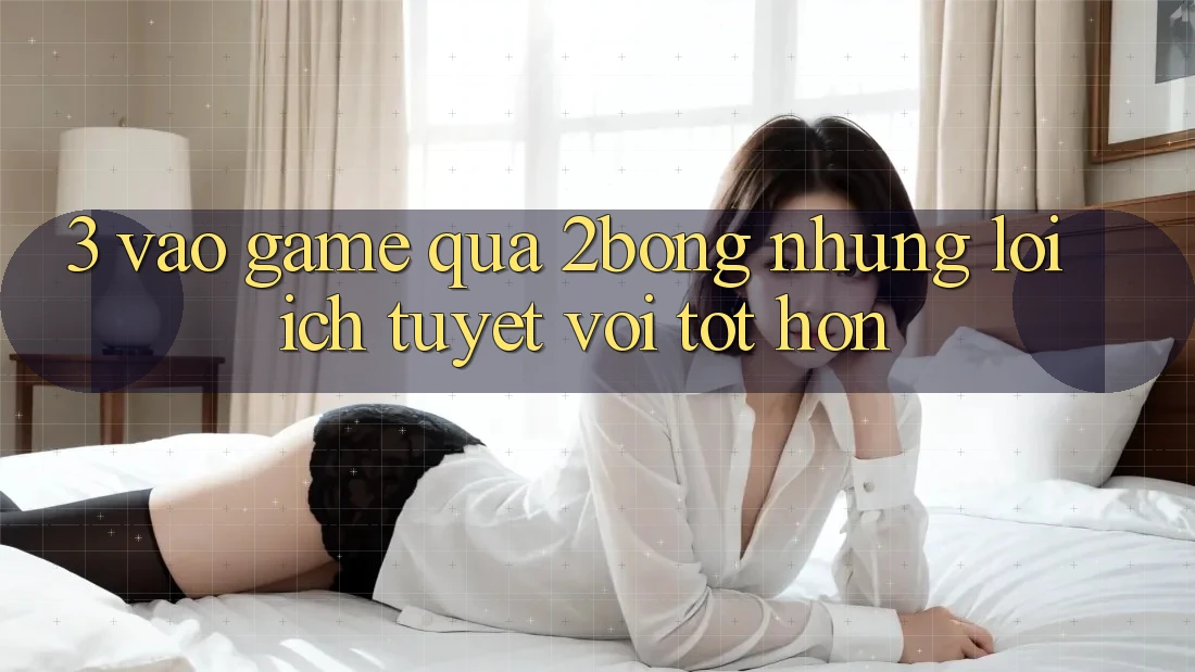 3. “Vào Game” Qua 2bong: Những Lợi Ích Tuyệt vời tốt hơn