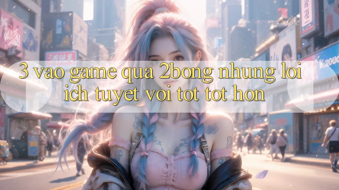 3. “Vào Game” Qua 2bong: Những Lợi Ích Tuyệt vời tốt tốt hơn
