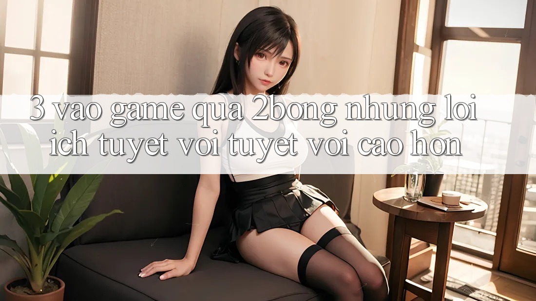 3. “Vào Game” Qua 2bong: Những Lợi Ích Tuyệt vời tuyệt vời cao hơn