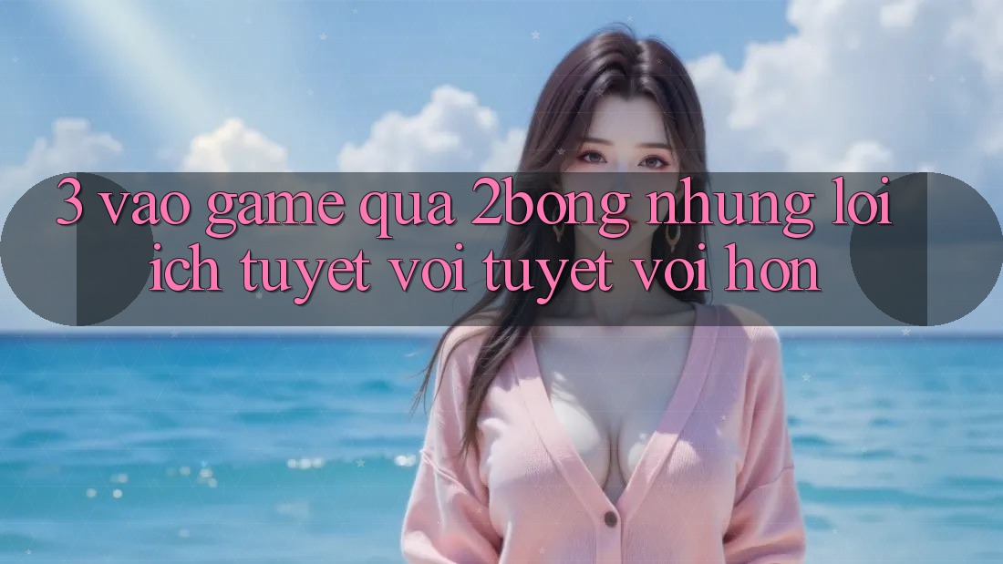 3. “Vào Game” Qua 2bong: Những Lợi Ích Tuyệt vời tuyệt vời hơn