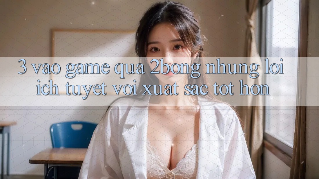 3. “Vào Game” Qua 2bong: Những Lợi Ích Tuyệt vời xuất sắc tốt hơn 3. “Vào Game” Qua 2bong: Những Lợi Ích Tuyệt vời xuất sắc tốt hơn