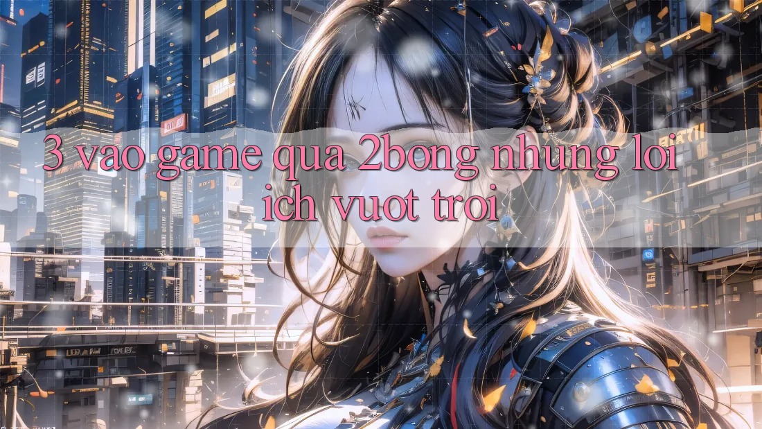 3. “Vào Game” Qua 2bong: Những Lợi Ích Vượt Trội