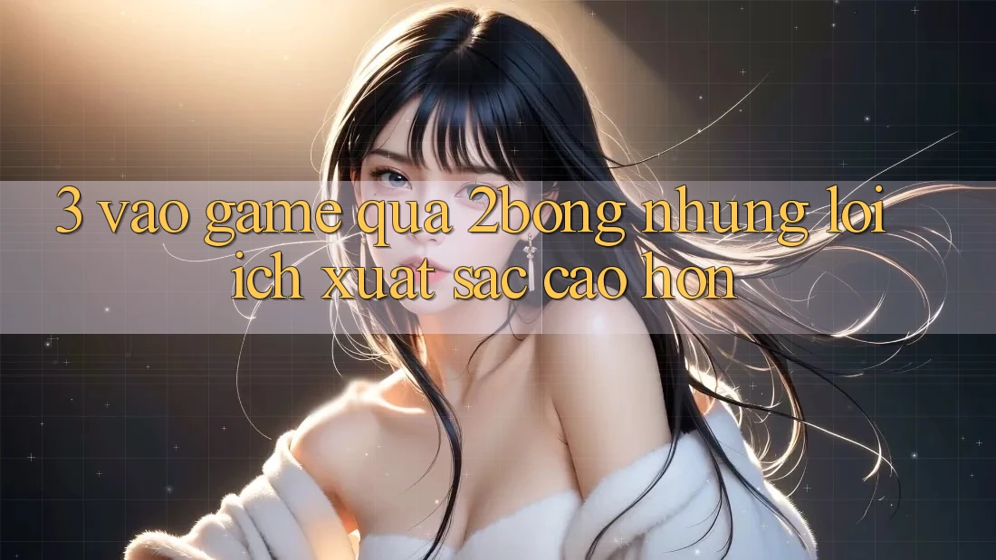 3. “Vào Game” Qua 2bong: Những Lợi Ích Xuất sắc cao hơn