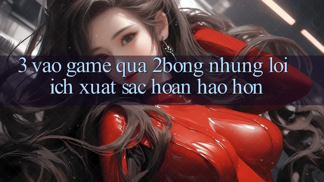 3. “Vào Game” Qua 2bong: Những Lợi Ích Xuất sắc hoàn hảo hơn