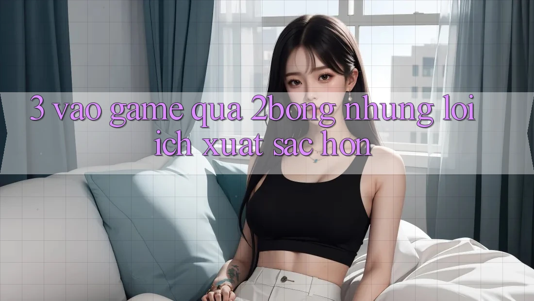 3. “Vào Game” Qua 2bong: Những Lợi Ích Xuất sắc hơn 3. “Vào Game” Qua 2bong: Những Lợi Ích Xuất sắc hơn