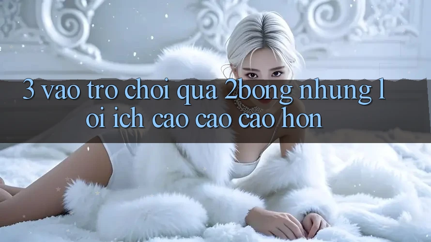 3. “Vào Trò chơi” Qua 2bong: Những Lợi Ích Cao cao cao hơn