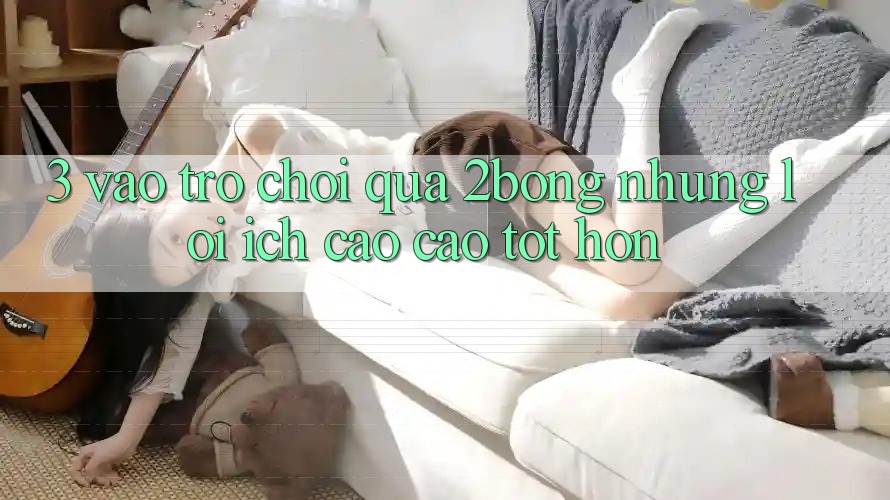 3. “Vào Trò chơi” Qua 2bong: Những Lợi Ích Cao cao tốt hơn