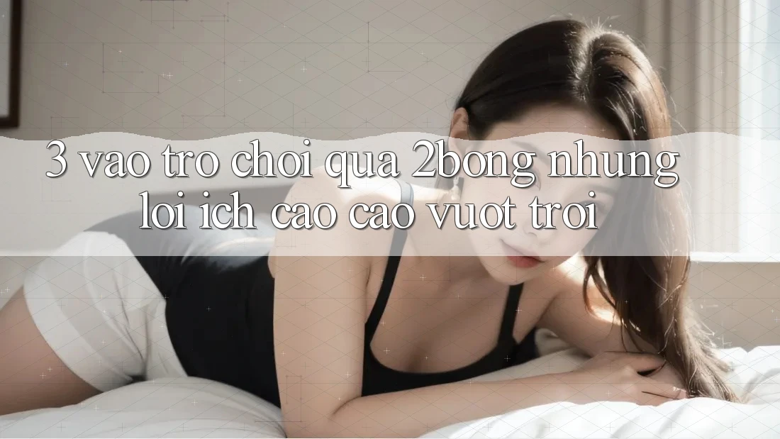 3. “Vào Trò chơi” Qua 2bong: Những Lợi Ích Cao cao vượt trội 3. “Vào Trò chơi” Qua 2bong: Những Lợi Ích Cao cao vượt trội