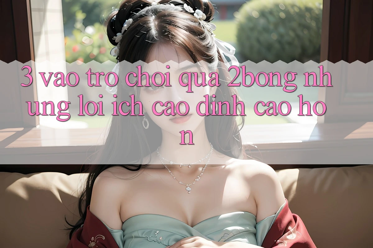 3. “Vào Trò chơi” Qua 2bong: Những Lợi Ích Cao đỉnh cao hơn