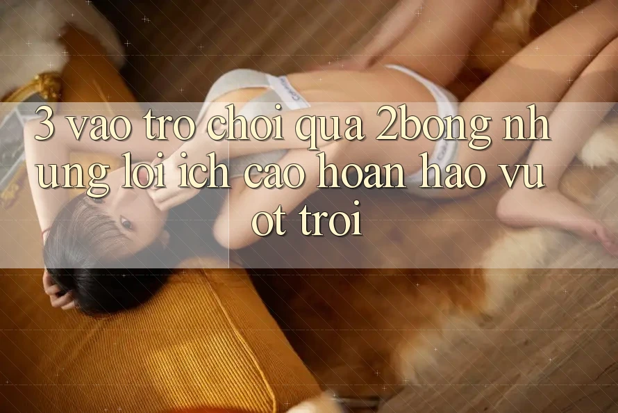 3. “Vào Trò chơi” Qua 2bong: Những Lợi Ích Cao hoàn hảo vượt trội