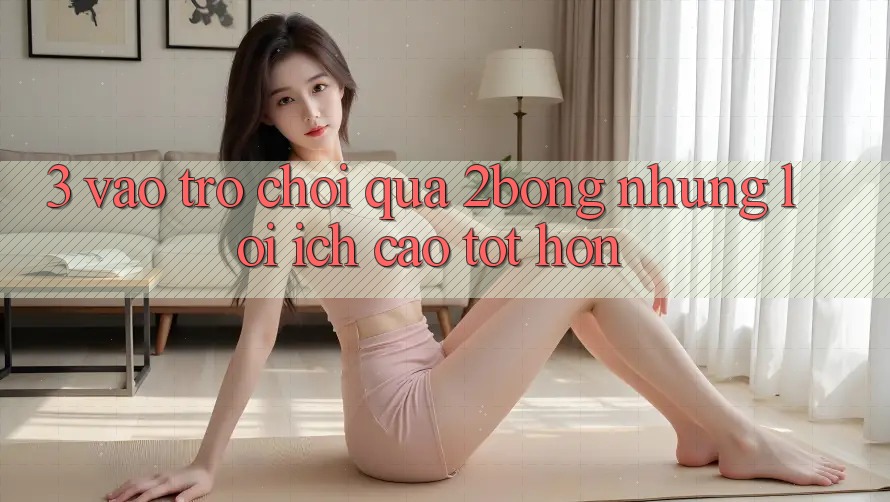 3. “Vào Trò chơi” Qua 2bong: Những Lợi Ích Cao tốt hơn 3. “Vào Trò chơi” Qua 2bong: Những Lợi Ích Cao tốt hơn