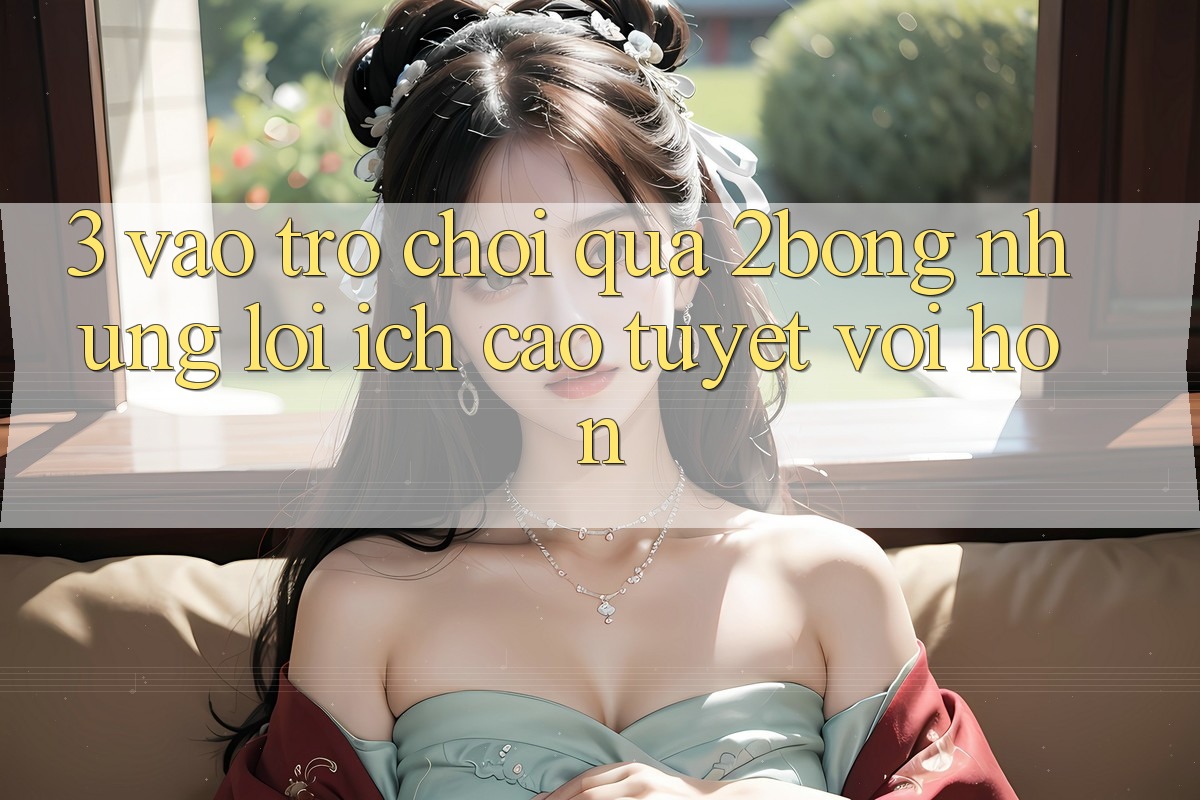 3. “Vào Trò chơi” Qua 2bong: Những Lợi Ích Cao tuyệt vời hơn 3. “Vào Trò chơi” Qua 2bong: Những Lợi Ích Cao tuyệt vời hơn