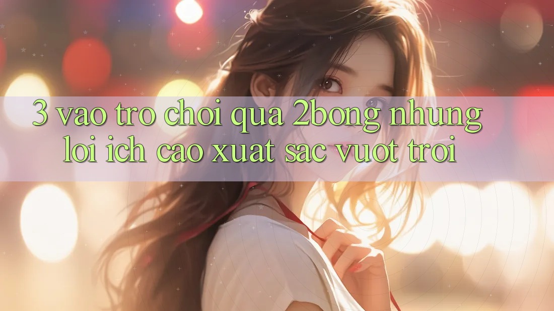 3. “Vào Trò chơi” Qua 2bong: Những Lợi Ích Cao xuất sắc vượt trội