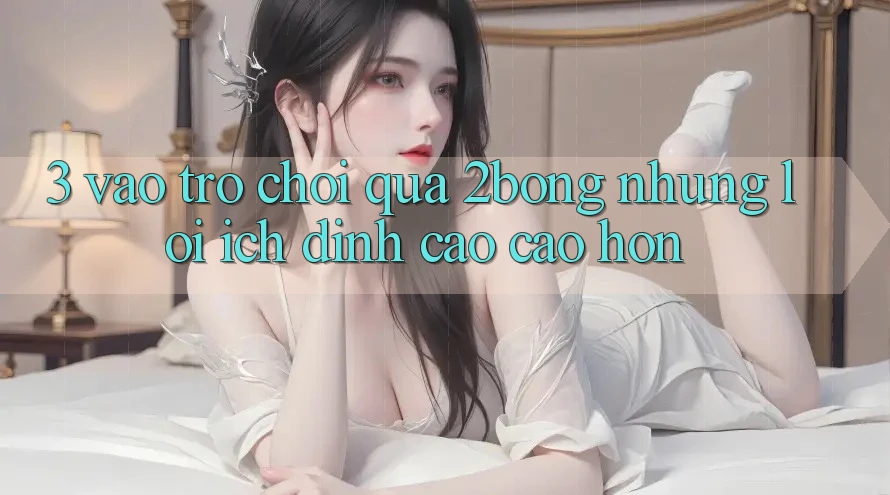 3. “Vào Trò chơi” Qua 2bong: Những Lợi Ích Đỉnh cao cao hơn