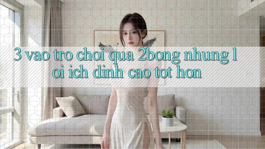 3. “Vào Trò chơi” Qua 2bong: Những Lợi Ích Đỉnh cao tốt hơn 3. “Vào Trò chơi” Qua 2bong: Những Lợi Ích Đỉnh cao tốt hơn