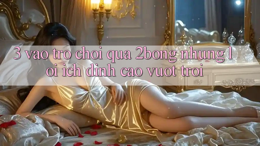 3. “Vào Trò chơi” Qua 2bong: Những Lợi Ích Đỉnh cao vượt trội