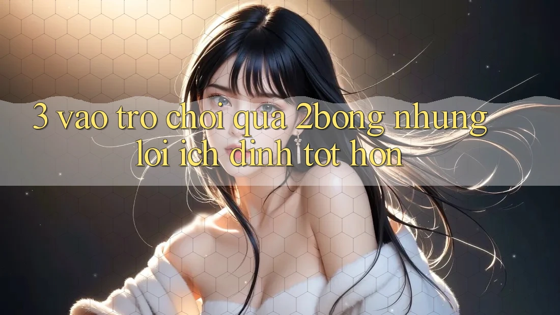 3. “Vào Trò chơi” Qua 2bong: Những Lợi Ích Đỉnh tốt hơn