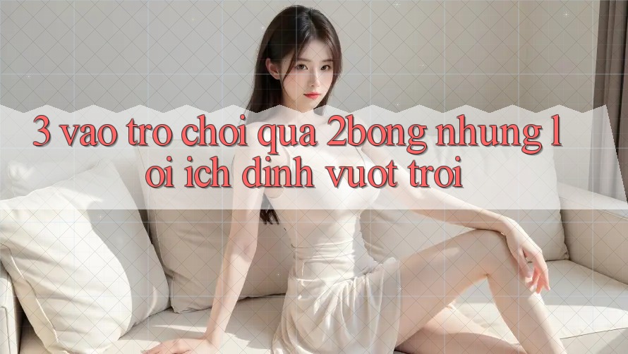 3. “Vào Trò chơi” Qua 2bong: Những Lợi Ích Đỉnh vượt trội