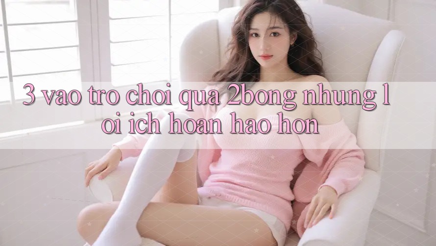 3. “Vào Trò chơi” Qua 2bong: Những Lợi Ích Hoàn hảo hơn