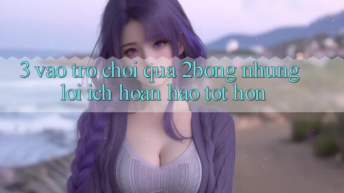 3. “Vào Trò chơi” Qua 2bong: Những Lợi Ích Hoàn hảo tốt hơn 3. “Vào Trò chơi” Qua 2bong: Những Lợi Ích Hoàn hảo tốt hơn