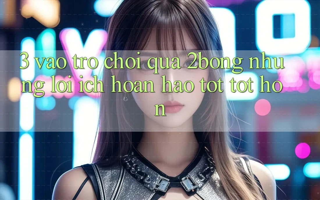 3. “Vào Trò chơi” Qua 2bong: Những Lợi Ích Hoàn hảo tốt tốt hơn